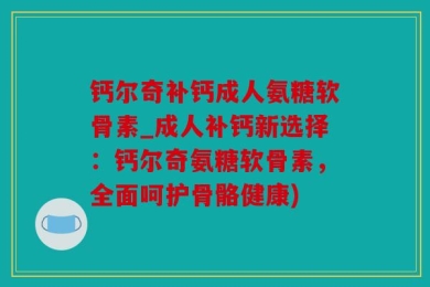 钙尔奇补钙成人氨糖软骨素_成人补钙新选择：钙尔奇氨糖软骨素，全面呵护骨骼健康)