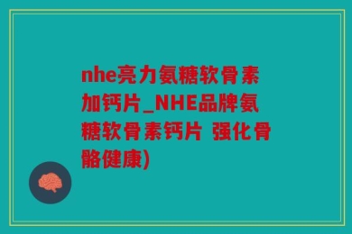 nhe亮力氨糖软骨素加钙片_NHE品牌氨糖软骨素钙片 强化骨骼健康)