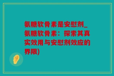 氨糖软骨素是安慰剂_氨糖软骨素：探索其真实效用与安慰剂效应的界限)