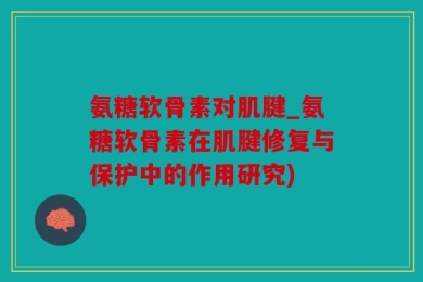 氨糖软骨素对肌腱_氨糖软骨素在肌腱修复与保护中的作用研究)