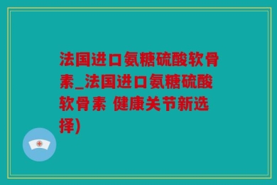 法国进口氨糖硫酸软骨素_法国进口氨糖硫酸软骨素 健康关节新选择)