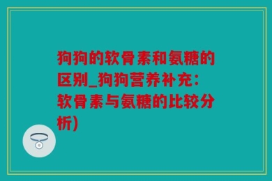 狗狗的软骨素和氨糖的区别_狗狗营养补充：软骨素与氨糖的比较分析)