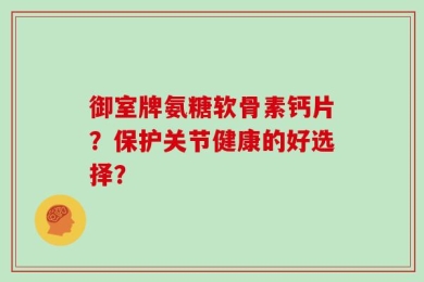 御室牌氨糖软骨素钙片？保护关节健康的好选择？