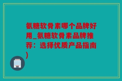 氨糖软骨素哪个品牌好用_氨糖软骨素品牌推荐：选择优质产品指南)