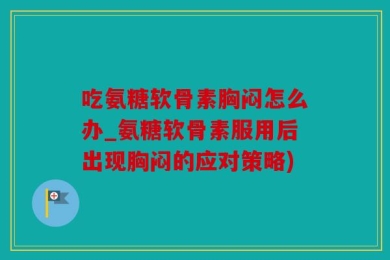 吃氨糖软骨素胸闷怎么办_氨糖软骨素服用后出现胸闷的应对策略)