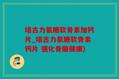 培古力氨糖软骨素加钙片_培古力氨糖软骨素钙片 强化骨骼健康)