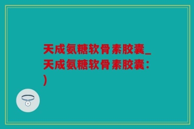 天成氨糖软骨素胶囊_天成氨糖软骨素胶囊：)