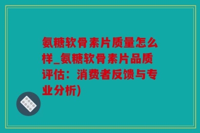 氨糖软骨素片质量怎么样_氨糖软骨素片品质评估：消费者反馈与专业分析)