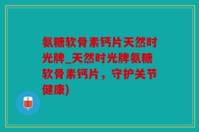 氨糖软骨素钙片天然时光牌_天然时光牌氨糖软骨素钙片，守护关节健康)
