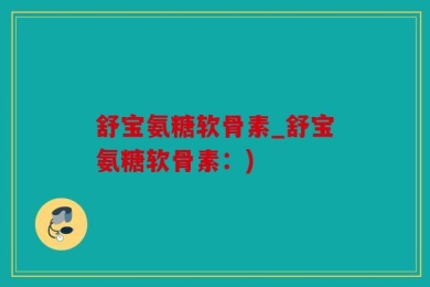 舒宝氨糖软骨素_舒宝氨糖软骨素：)