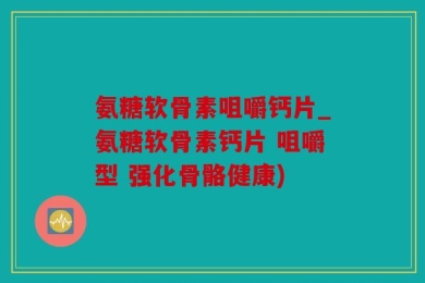 氨糖软骨素咀嚼钙片_氨糖软骨素钙片 咀嚼型 强化骨骼健康)