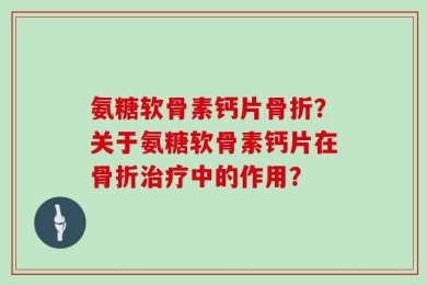 氨糖软骨素钙片骨折？关于氨糖软骨素钙片在骨折治疗中的作用？
