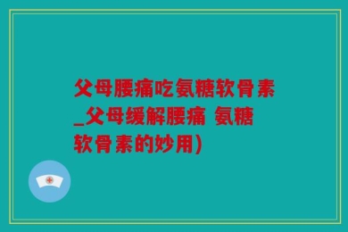 父母腰痛吃氨糖软骨素_父母缓解腰痛 氨糖软骨素的妙用)