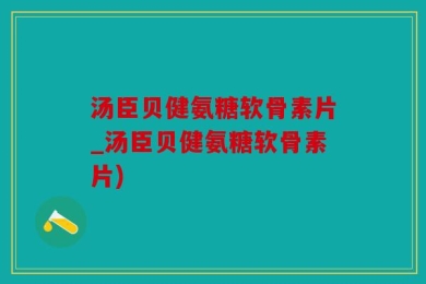 汤臣贝健氨糖软骨素片_汤臣贝健氨糖软骨素片)