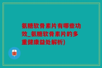 氨糖软骨素片有哪些功效_氨糖软骨素片的多重健康益处解析)