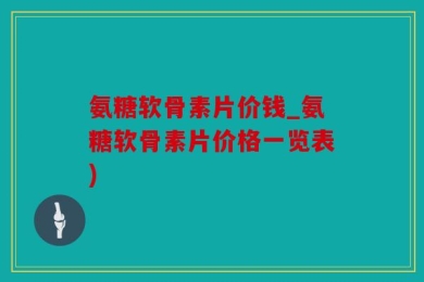 氨糖软骨素片价钱_氨糖软骨素片价格一览表)