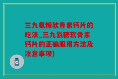 三九氨糖软骨素钙片的吃法_三九氨糖软骨素钙片的正确服用方法及注意事项)