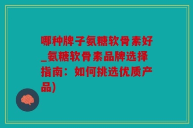 哪种牌子氨糖软骨素好_氨糖软骨素品牌选择指南：如何挑选优质产品)