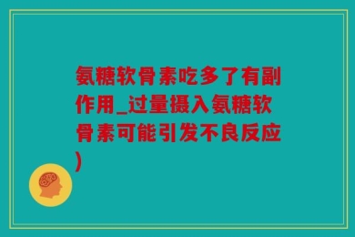 氨糖软骨素吃多了有副作用_过量摄入氨糖软骨素可能引发不良反应)
