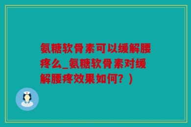 氨糖软骨素可以缓解腰疼么_氨糖软骨素对缓解腰疼效果如何？)