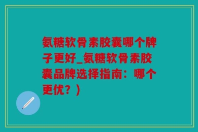 氨糖软骨素胶囊哪个牌子更好_氨糖软骨素胶囊品牌选择指南：哪个更优？)