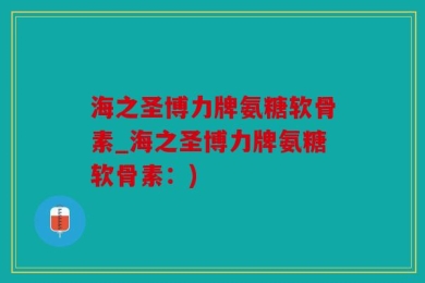 海之圣博力牌氨糖软骨素_海之圣博力牌氨糖软骨素：)