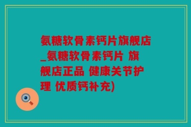 氨糖软骨素钙片旗舰店_氨糖软骨素钙片 旗舰店正品 健康关节护理 优质钙补充)