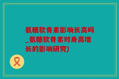 氨糖软骨素影响长高吗_氨糖软骨素对身高增长的影响研究)