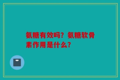 氨糖有效吗？氨糖软骨素作用是什么？