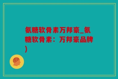 氨糖软骨素万邦豪_氨糖软骨素：万邦豪品牌)
