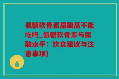 氨糖软骨素尿酸高不能吃吗_氨糖软骨素与尿酸水平：饮食建议与注意事项)