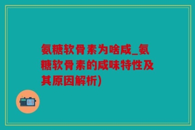 氨糖软骨素为啥咸_氨糖软骨素的咸味特性及其原因解析)