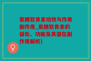 氨糖软骨素功效与作用副作用_氨糖软骨素的益处、功能及其潜在副作用解析)