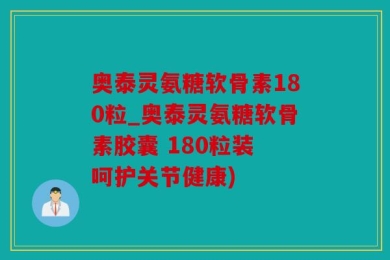 奥泰灵氨糖软骨素180粒_奥泰灵氨糖软骨素胶囊 180粒装 呵护关节健康)