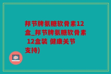 邦节牌氨糖软骨素12盒_邦节牌氨糖软骨素 12盒装 健康关节支持)