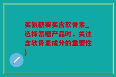 买氨糖要买含软骨素_选择氨糖产品时，关注含软骨素成分的重要性)
