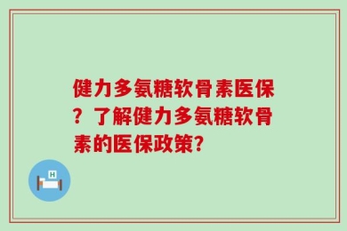 健力多氨糖软骨素医保？了解健力多氨糖软骨素的医保政策？
