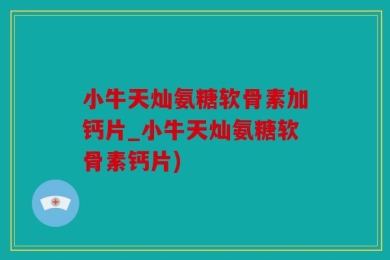 小牛天灿氨糖软骨素加钙片_小牛天灿氨糖软骨素钙片)