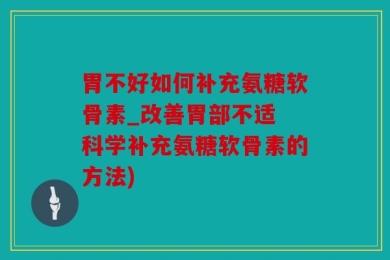 胃不好如何补充氨糖软骨素_改善胃部不适 科学补充氨糖软骨素的方法)
