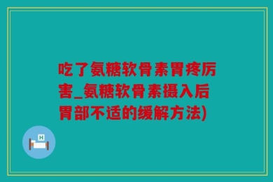 吃了氨糖软骨素胃疼厉害_氨糖软骨素摄入后胃部不适的缓解方法)