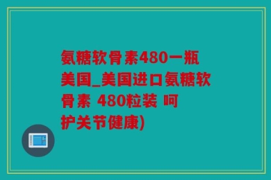 氨糖软骨素480一瓶美国_美国进口氨糖软骨素 480粒装 呵护关节健康)