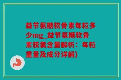 益节氨糖软骨素每粒多少mg_益节氨糖软骨素胶囊含量解析：每粒重量及成分详解)