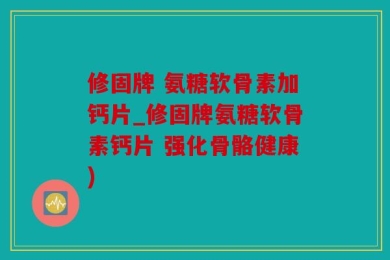 修固牌 氨糖软骨素加钙片_修固牌氨糖软骨素钙片 强化骨骼健康)