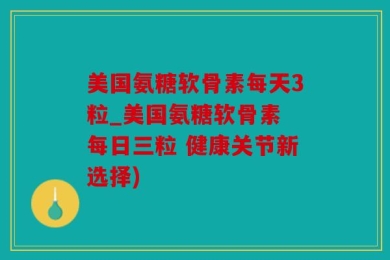 美国氨糖软骨素每天3粒_美国氨糖软骨素 每日三粒 健康关节新选择)