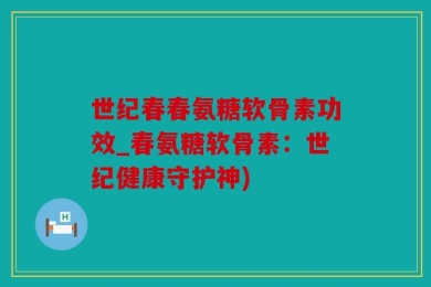 世纪春春氨糖软骨素功效_春氨糖软骨素：世纪健康守护神)