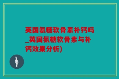 英国氨糖软骨素补钙吗_英国氨糖软骨素与补钙效果分析)