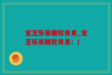 宝芝乐氨糖软骨素_宝芝乐氨糖软骨素：)