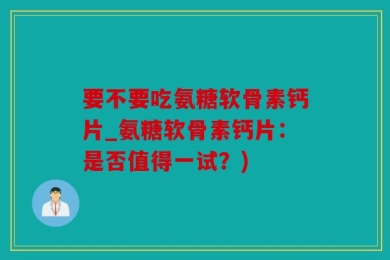 要不要吃氨糖软骨素钙片_氨糖软骨素钙片：是否值得一试？)