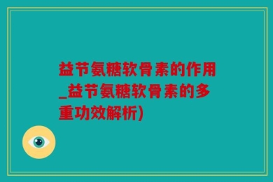 益节氨糖软骨素的作用_益节氨糖软骨素的多重功效解析)