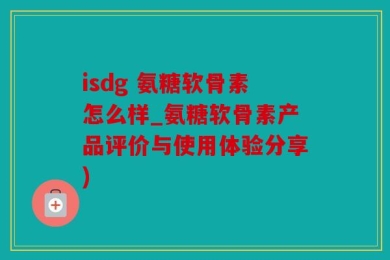 isdg 氨糖软骨素怎么样_氨糖软骨素产品评价与使用体验分享)